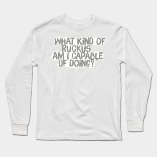 What kind of Ruckus am I capable of Doing? Long Sleeve T-Shirt